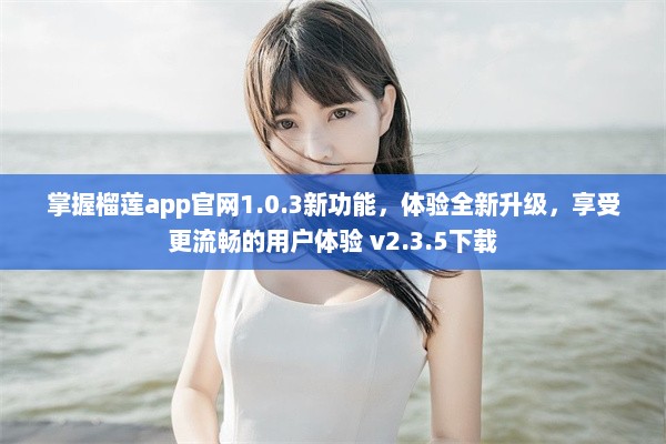 掌握榴莲app官网1.0.3新功能，体验全新升级，享受更流畅的用户体验 v2.3.5下载