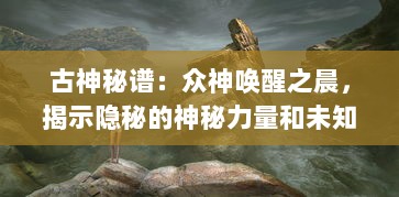 古神秘谱：众神唤醒之晨，揭示隐秘的神秘力量和未知世界的惊天秘密