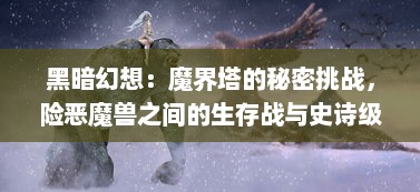 黑暗幻想：魔界塔的秘密挑战，险恶魔兽之间的生存战与史诗级的冒险探索