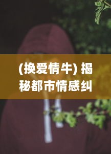 (换爱情牛) 揭秘都市情感纠葛：换爱游戏下的爱情观与人性探索