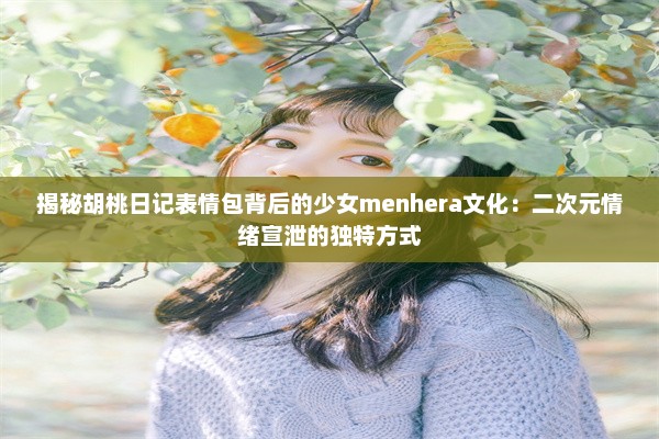 揭秘胡桃日记表情包背后的少女menhera文化：二次元情绪宣泄的独特方式