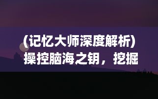 (记忆大师深度解析) 操控脑海之钥，挖掘人生精彩瞬间，揭秘记忆大师的超能力