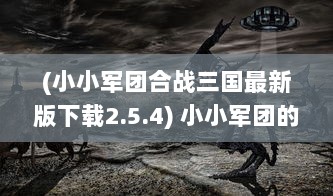 (小小军团合战三国最新版下载2.5.4) 小小军团的英勇战斗：横扫三国，揭示鲜为人知的史诗冲突