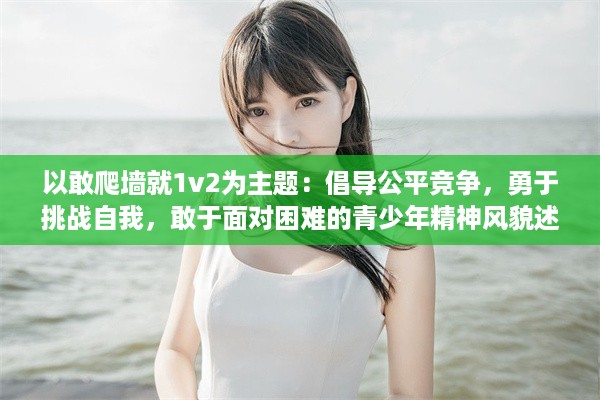 以敢爬墙就1v2为主题：倡导公平竞争，勇于挑战自我，敢于面对困难的青少年精神风貌述评 v5.3.7下载