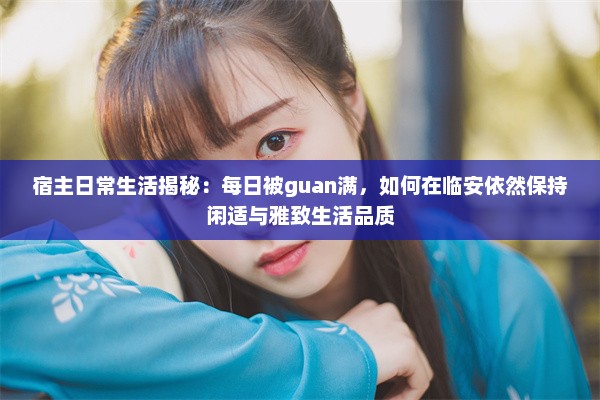 宿主日常生活揭秘：每日被guan满，如何在临安依然保持闲适与雅致生活品质