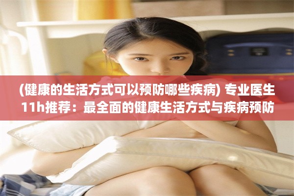 (健康的生活方式可以预防哪些疾病) 专业医生11h推荐：最全面的健康生活方式与疾病预防知识分享