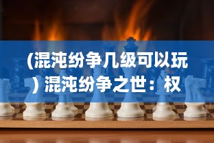 (混沌纷争几级可以玩) 混沌纷争之世：权力较量与生存挑战下的勇士之路