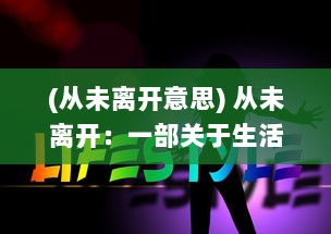 (从未离开意思) 从未离开：一部关于生活、爱情与忠诚的长时间陪伴的故事