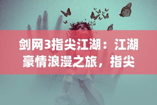 剑网3指尖江湖：江湖豪情浪漫之旅，指尖儿女争风吹，唤起你内心的武侠梦想