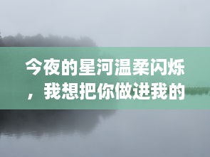 今夜的星河温柔闪烁，我想把你做进我的梦里，让爱在梦境中忧郁与浪漫交织