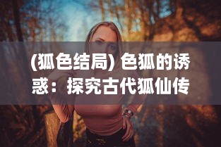 (狐色结局) 色狐的诱惑：探究古代狐仙传说中的性与权力游戏