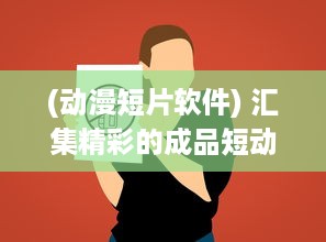 (动漫短片软件) 汇集精彩的成品短动漫app软件大全: 带你进入别样的二次元世界