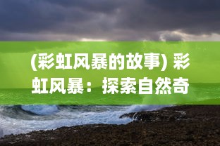 (彩虹风暴的故事) 彩虹风暴：探索自然奇观与气候变迁中隐藏的美丽与危机