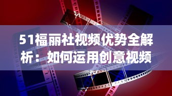 51福丽社视频优势全解析：如何运用创意视频吸引更多观众 详解视频制作与传播技巧 v5.0.8下载