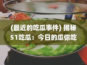 (最近的吃瓜事件) 揭秘51吃瓜：今日的瓜你吃了吗 引爆全网的吃瓜入口黑料大剖析