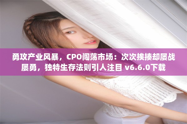 勇攻产业风暴，CPO闯荡市场：次次挨揍却屡战屡勇，独特生存法则引人注目 v6.6.0下载