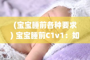 (宝宝睡前各种要求) 宝宝睡前C1v1：如何营造温馨舒适的睡眠环境，让宝宝安心入眠?