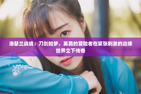 洛瑟兰战境：刀剑如梦，英勇的冒险者在紧张刺激的边缘世界立下传奇