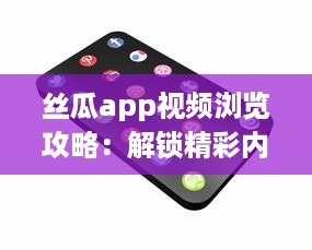 丝瓜app视频浏览攻略：解锁精彩内容，享受无限视频乐趣 如何有效使用丝瓜app提升观看体验