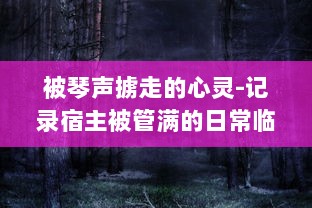 被琴声掳走的心灵-记录宿主被管满的日常临海生活与音乐故事的种种瞬间 v9.8.2下载