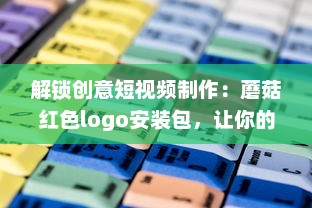 解锁创意短视频制作：蘑菇红色logo安装包，让你的内容一键引爆视觉盛宴