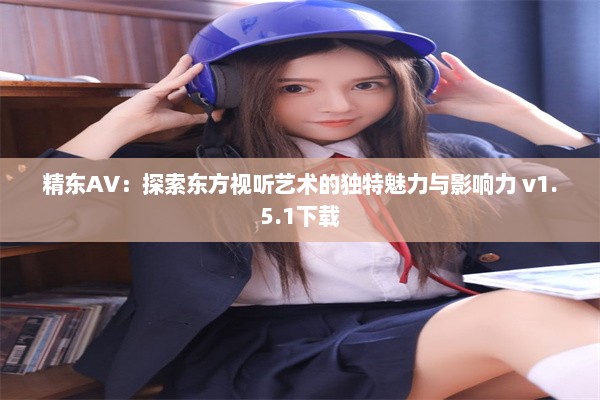 精东AV：探索东方视听艺术的独特魅力与影响力 v1.5.1下载