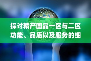 探讨精产国品一区与二区功能、品质以及服务的细致区别与特点 v8.3.8下载