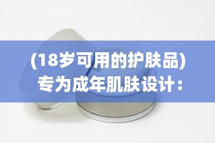 (18岁可用的护肤品) 专为成年肌肤设计：推荐日本热销的18岁以上人群适用护肤品