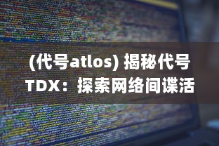 (代号atlos) 揭秘代号TDX：探索网络间谍活动的深层密码