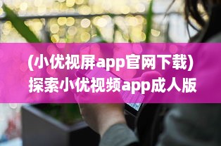 (小优视屏app官网下载) 探索小优视频app成人版网站：新功能体验与隐私保护优势全面解析