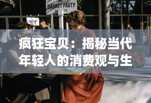 疯狂宝贝：揭秘当代年轻人的消费观与生活方式，理性追求个性与独特的态度分享 v7.5.6下载