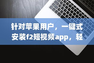 针对苹果用户，一键式安装f2短视频app，轻松享受精彩内容 v0.2.1下载