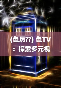 (色厉??) 色TV：探索多元视觉盛宴，体验绚丽色彩的电视观看新革命