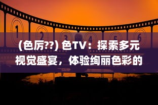 (色厉??) 色TV：探索多元视觉盛宴，体验绚丽色彩的电视观看新革命