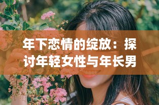 年下恋情的绽放：探讨年轻女性与年长男性之间深情厚意的爱情故事 v5.5.7下载