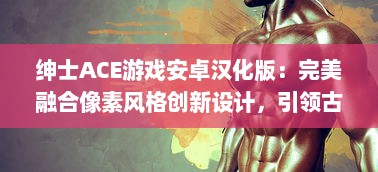 绅士ACE游戏安卓汉化版：完美融合像素风格创新设计，引领古老魅力与现代游戏体验的碰撞 v2.1.5下载