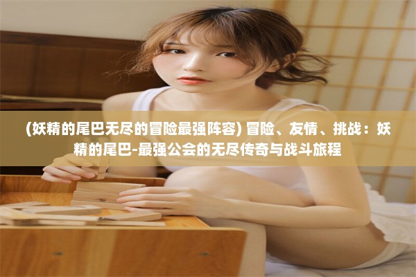 (妖精的尾巴无尽的冒险最强阵容) 冒险、友情、挑战：妖精的尾巴-最强公会的无尽传奇与战斗旅程