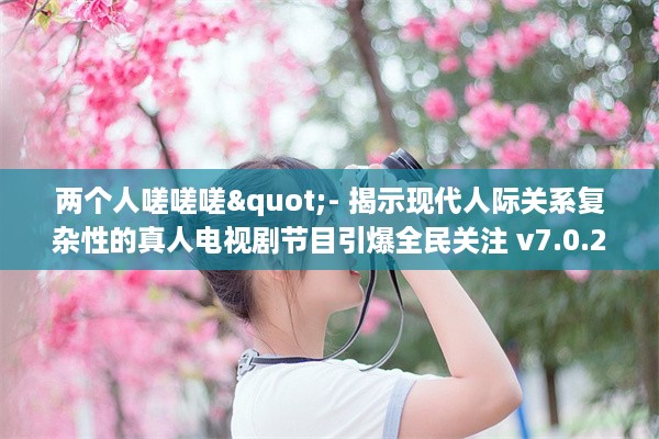 两个人嗟嗟嗟"- 揭示现代人际关系复杂性的真人电视剧节目引爆全民关注 v7.0.2下载