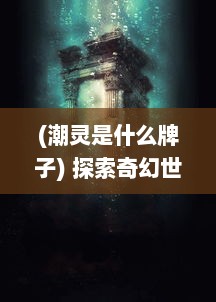 (潮灵是什么牌子) 探索奇幻世界：揭秘潮灵王国起源与神秘历史的深度解析