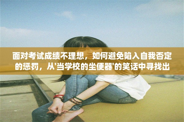 面对考试成绩不理想，如何避免陷入自我否定的惩罚，从'当学校的坐便器'的笑话中寻找出路 v9.5.6下载