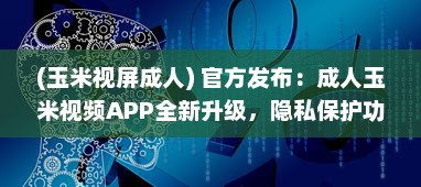 (玉米视屏成人) 官方发布：成人玉米视频APP全新升级，隐私保护功能强化揭秘