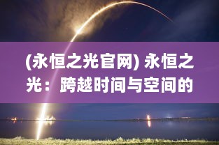 (永恒之光官网) 永恒之光：跨越时间与空间的光辉，人类文明与信仰的历程探索