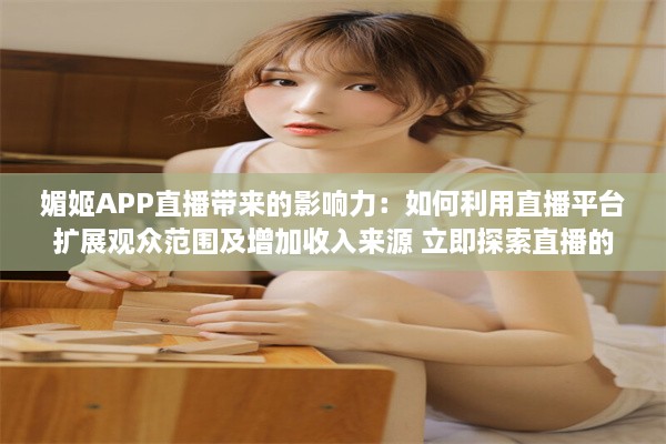 媚姬APP直播带来的影响力：如何利用直播平台扩展观众范围及增加收入来源 立即探索直播的秘密 v7.0.5下载