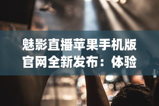 魅影直播苹果手机版官网全新发布：体验极致流畅直播，随时随地畅享高清内容 v5.4.2下载