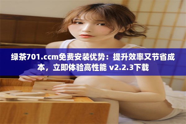 绿茶701.ccm免费安装优势：提升效率又节省成本，立即体验高性能 v2.2.3下载