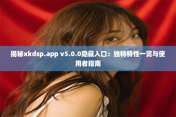 揭秘xkdsp.app v5.0.0隐藏入口：独特特性一览与使用者指南