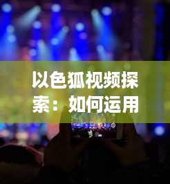 以色狐视频探索：如何运用创意内容吸引更多年轻观众 细数其策略和影响力分析。 v5.1.2下载