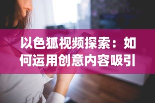 以色狐视频探索：如何运用创意内容吸引更多年轻观众 细数其策略和影响力分析。 v5.1.2下载