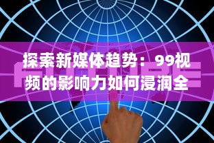 探索新媒体趋势：99视频的影响力如何浸润全球，实现信息快速传播