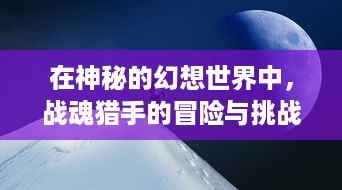 在神秘的幻想世界中，战魂猎手的冒险与挑战：一场生与死的角逐